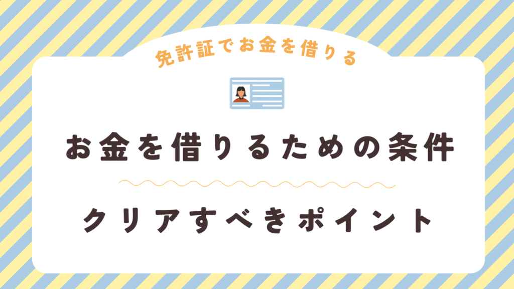 免許証だけでお金を借りるための条件とクリアすべきポイント